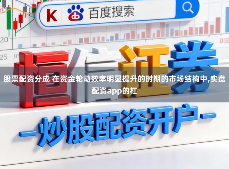 股票配资分成 在资金轮动效率明显提升的时期的市场结构中，实盘配资app的杠