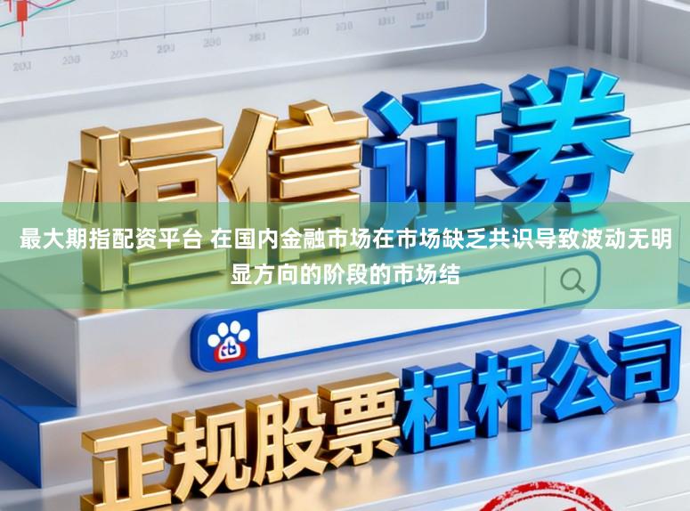 最大期指配资平台 在国内金融市场在市场缺乏共识导致波动无明显方向的阶段的市场结