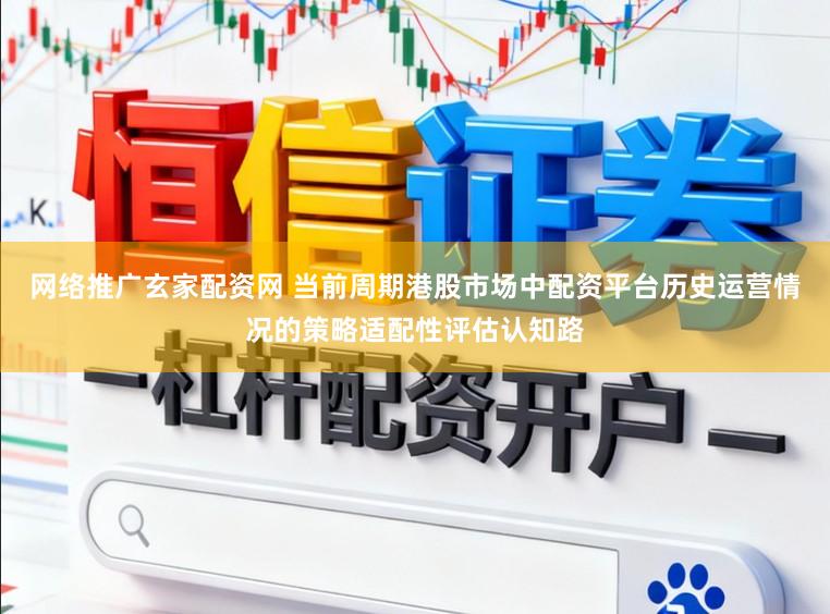 网络推广玄家配资网 当前周期港股市场中配资平台历史运营情况的策略适配性评估认知路