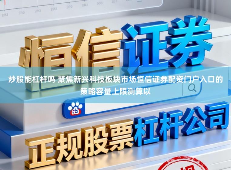 炒股能杠杆吗 聚焦新兴科技板块市场恒信证券配资门户入口的策略容量上限测算以