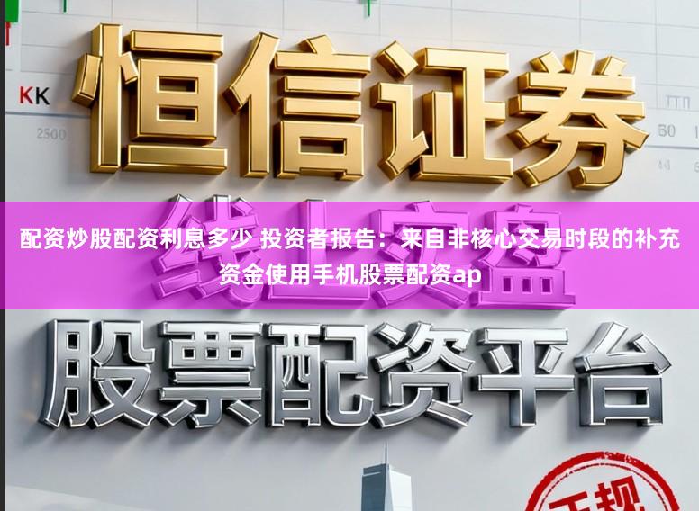 配资炒股配资利息多少 投资者报告：来自非核心交易时段的补充资金使用手机股票配资ap