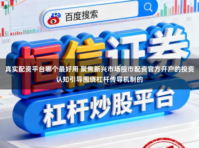 真实配资平台哪个最好用 聚焦新兴市场股市配资官方开户的投资认知引导围绕杠杆传导机制的