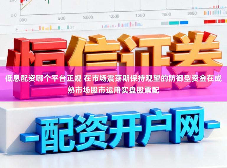 低息配资哪个平台正规 在市场震荡期保持观望的防御型资金在成熟市场股市运用实盘股票配