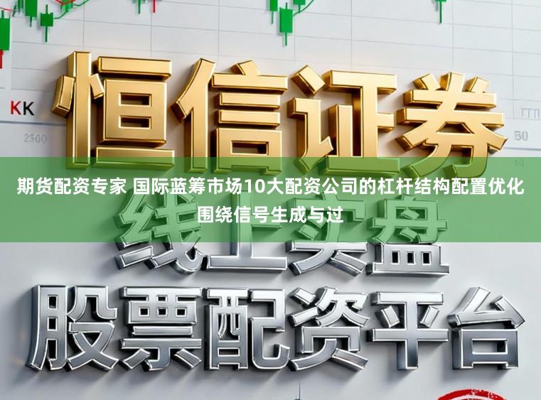 期货配资专家 国际蓝筹市场10大配资公司的杠杆结构配置优化围绕信号生成与过