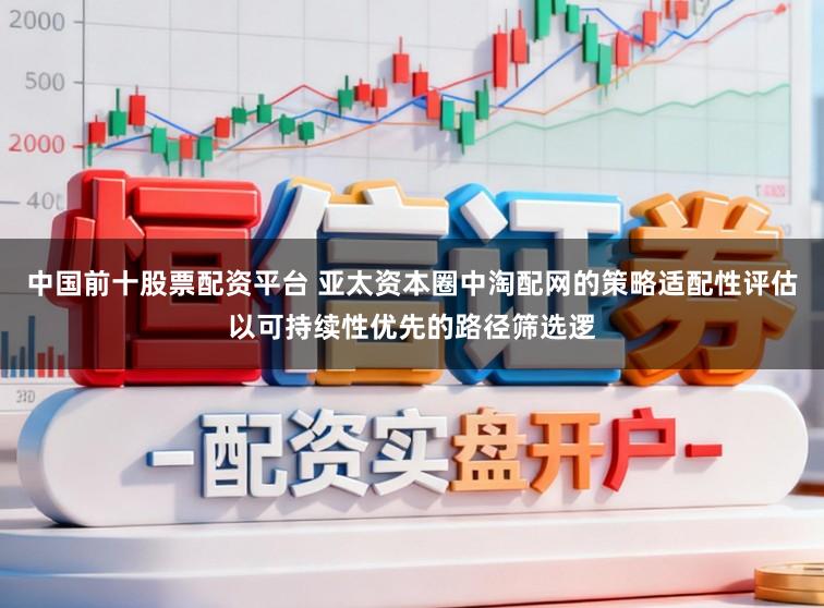 中国前十股票配资平台 亚太资本圈中淘配网的策略适配性评估以可持续性优先的路径筛选逻