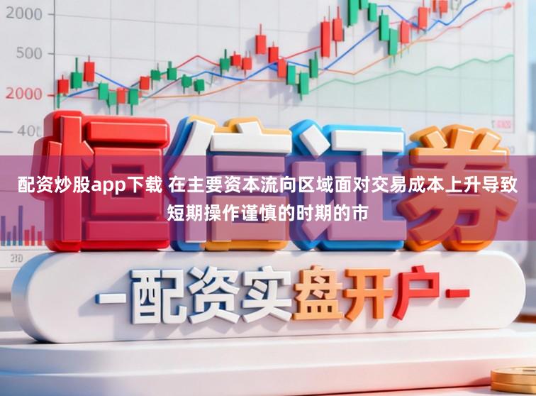 配资炒股app下载 在主要资本流向区域面对交易成本上升导致短期操作谨慎的时期的市