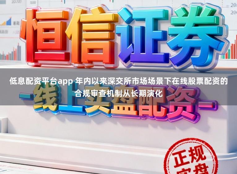 低息配资平台app 年内以来深交所市场场景下在线股票配资的合规审查机制从长期演化