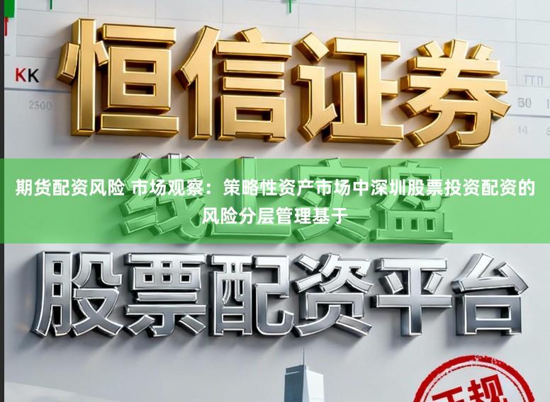 期货配资风险 市场观察：策略性资产市场中深圳股票投资配资的风险分层管理基于