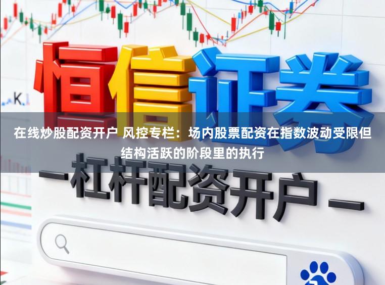 在线炒股配资开户 风控专栏：场内股票配资在指数波动受限但结构活跃的阶段里的执行