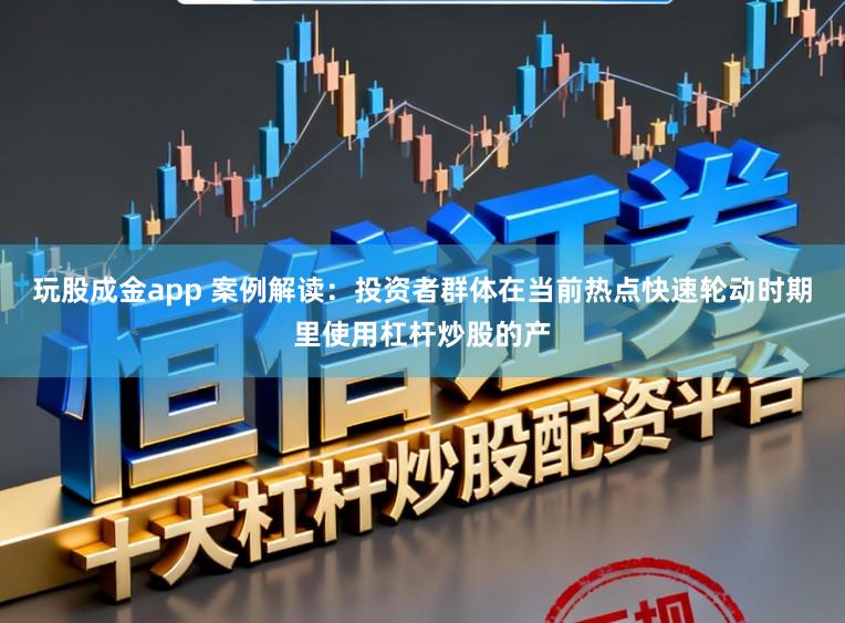 玩股成金app 案例解读:投资者群体在当前热点快速轮动时期里使用杠杆炒股的产