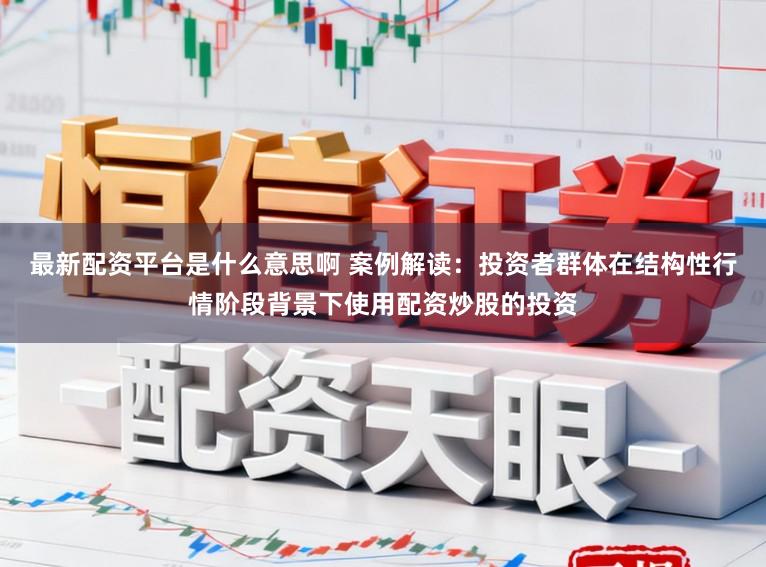 最新配资平台是什么意思啊 案例解读：投资者群体在结构性行情阶段背景下使用配资炒股的投资