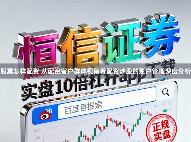 股票怎样配资 从配资客户群体视角看配资炒股的账户管理深度分析