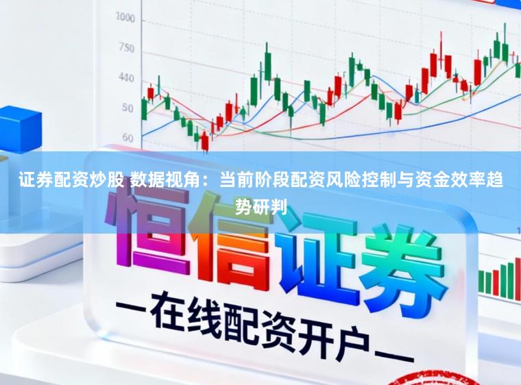证券配资炒股 数据视角：当前阶段配资风险控制与资金效率趋势研判