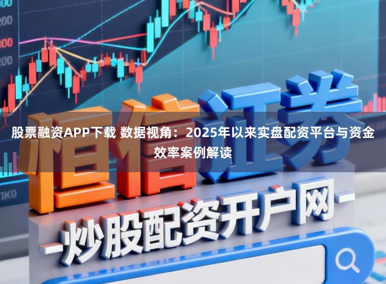 股票融资APP下载 数据视角:2025年以来实盘配资平台与资金效率案例解读