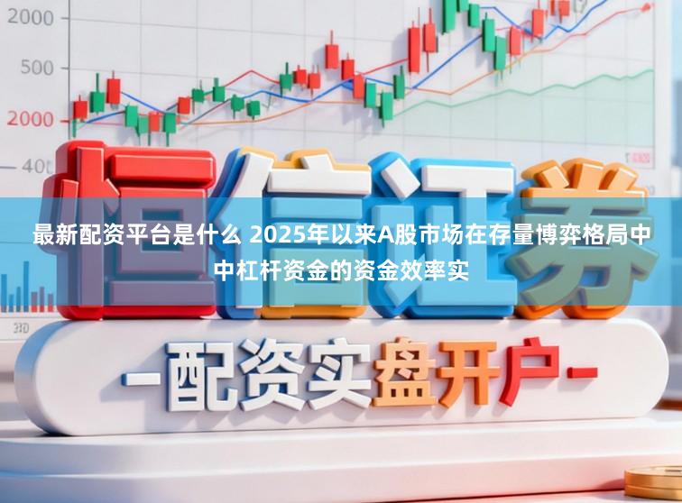 最新配资平台是什么 2025年以来A股市场在存量博弈格局中中杠杆资金的资金效率实