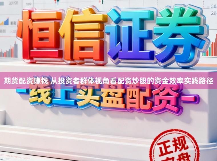 期货配资赚钱 从投资者群体视角看配资炒股的资金效率实践路径