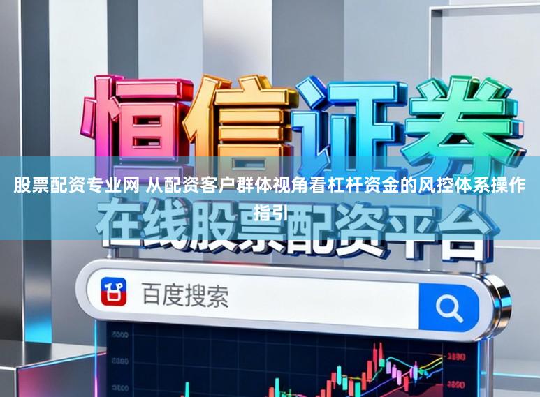 股票配资专业网 从配资客户群体视角看杠杆资金的风控体系操作指引