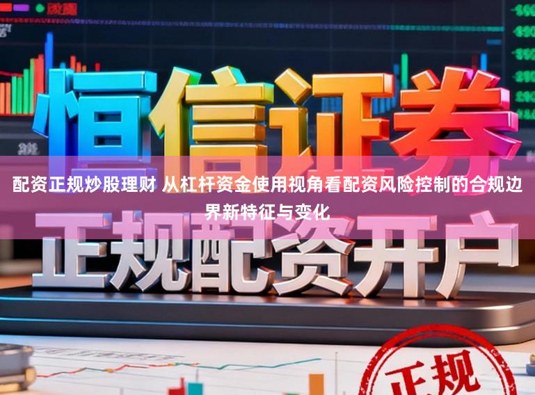 配资正规炒股理财 从杠杆资金使用视角看配资风险控制的合规边界新特征与变化