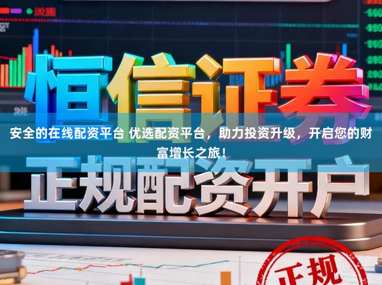安全的在线配资平台 优选配资平台，助力投资升级，开启您的财富增长之旅！