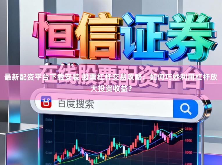 最新配资平台下载安装 股票杠杆交易攻略：如何巧妙利用杠杆放大投资收益？