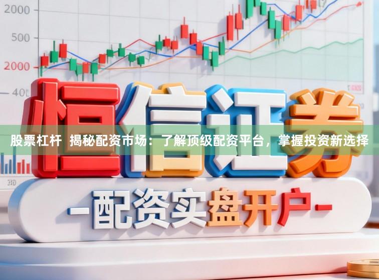 股票杠杆  揭秘配资市场：了解顶级配资平台，掌握投资新选择