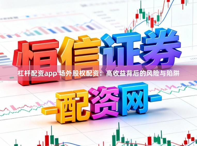 杠杆配资app 场外股权配资：高收益背后的风险与陷阱
