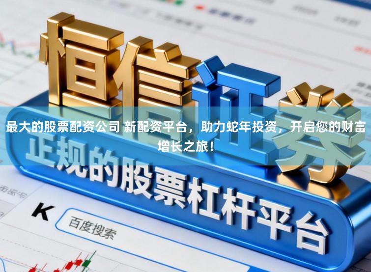 最大的股票配资公司 新配资平台，助力蛇年投资，开启您的财富增长之旅！