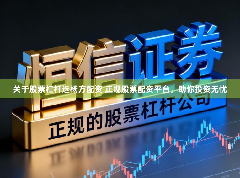 关于股票杠杆选杨方配资 正规股票配资平台，助你投资无忧