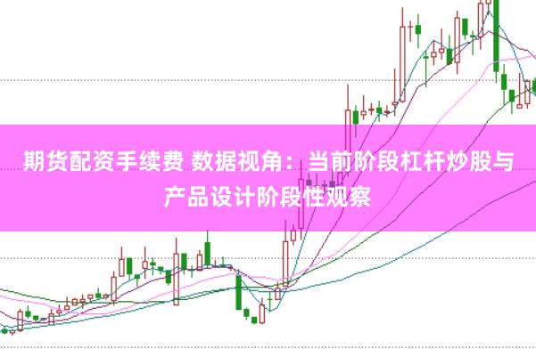 期货配资手续费 数据视角：当前阶段杠杆炒股与产品设计阶段性观察