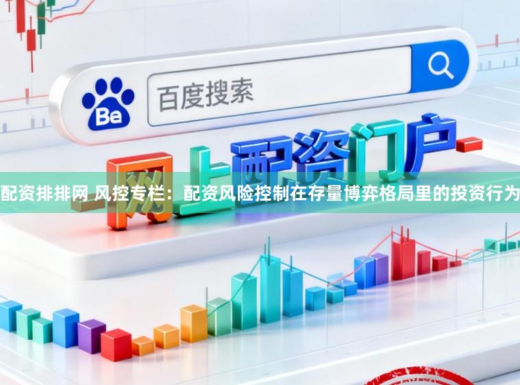 配资排排网 风控专栏：配资风险控制在存量博弈格局里的投资行为