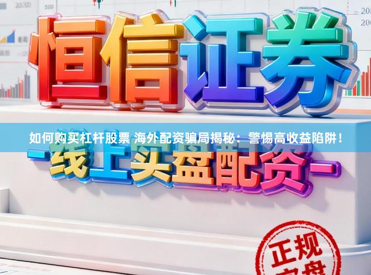 如何购买杠杆股票 海外配资骗局揭秘:警惕高收益陷阱!