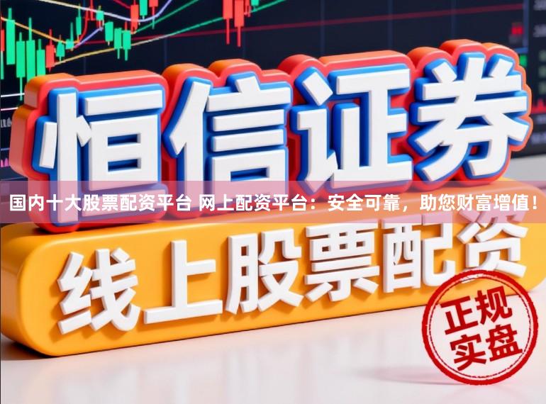 国内十大股票配资平台 网上配资平台:安全可靠,助您财富增值!
