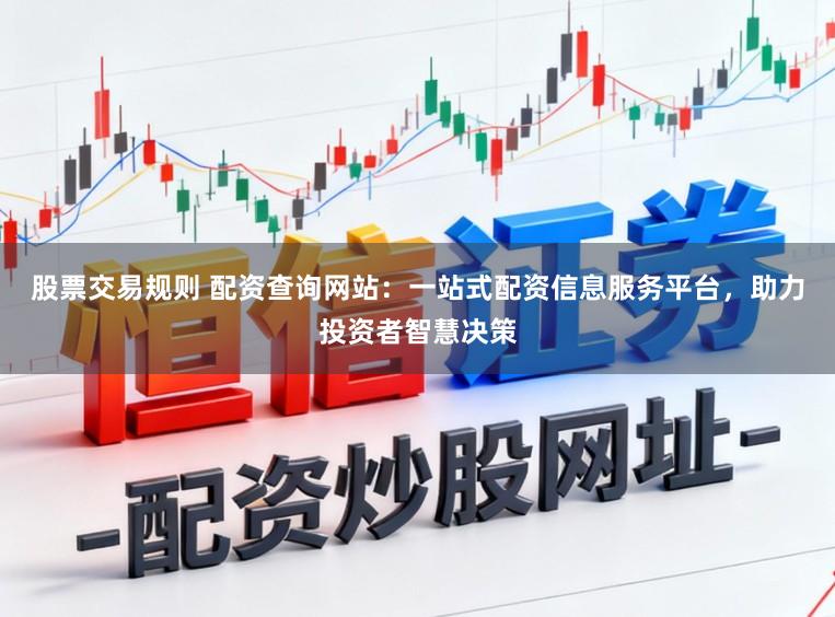 股票交易规则 配资查询网站：一站式配资信息服务平台，助力投资者智慧决策