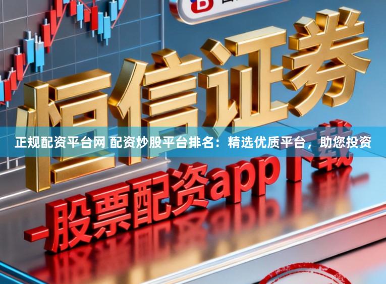 正规配资平台网 配资炒股平台排名：精选优质平台，助您投资