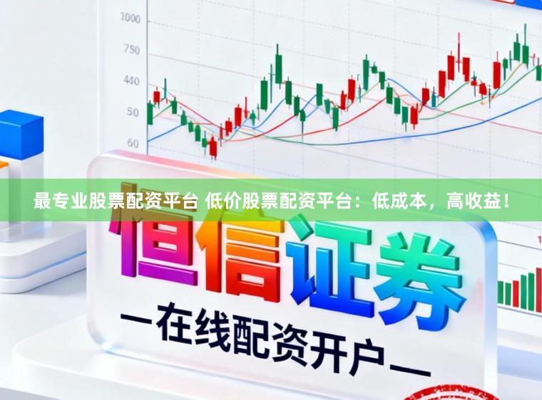最专业股票配资平台 低价股票配资平台：低成本，高收益！