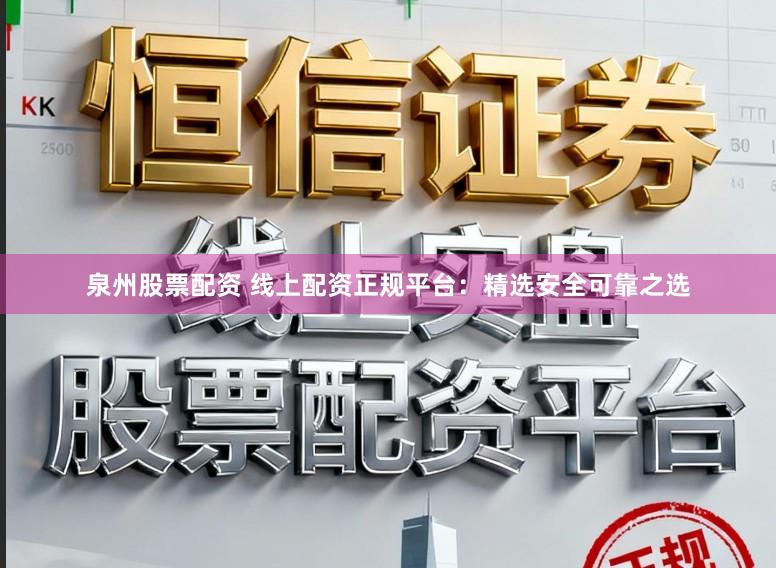 泉州股票配资 线上配资正规平台：精选安全可靠之选