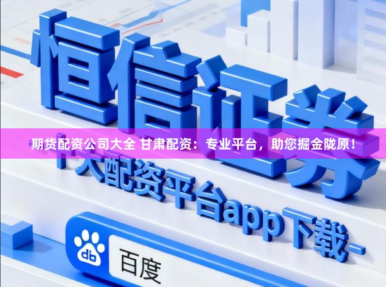 期货配资公司大全 甘肃配资：专业平台，助您掘金陇原！