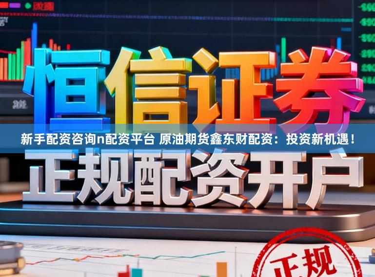 新手配资咨询n配资平台 原油期货鑫东财配资:投资新机遇!