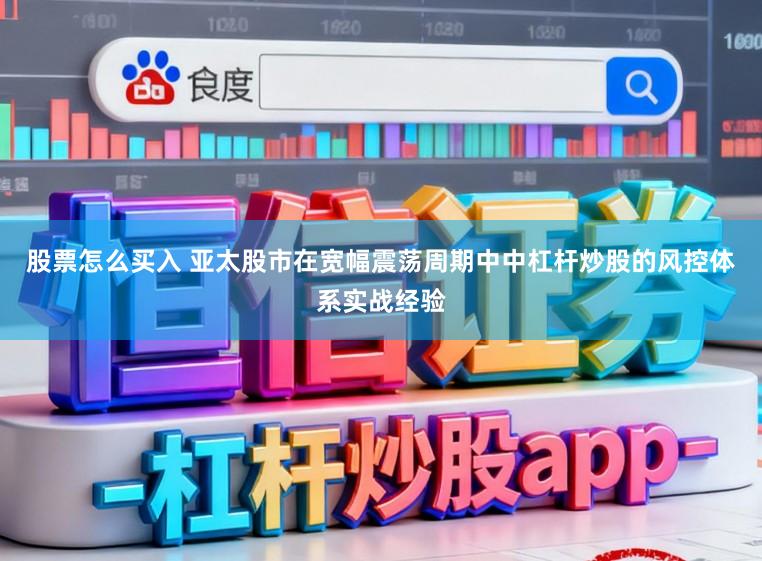 股票怎么买入 亚太股市在宽幅震荡周期中中杠杆炒股的风控体系实战经验