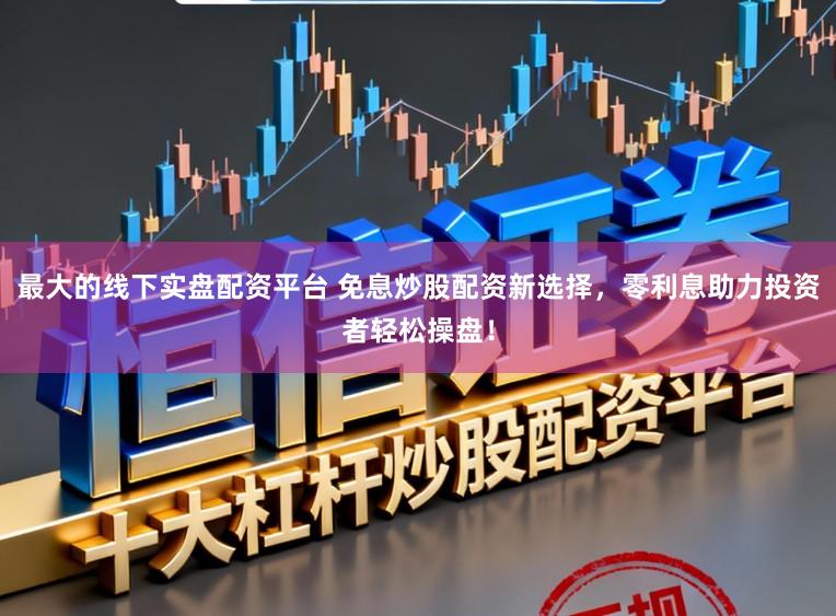 最大的线下实盘配资平台 免息炒股配资新选择，零利息助力投资者轻松操盘！