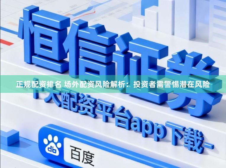 正规配资排名 场外配资风险解析：投资者需警惕潜在风险