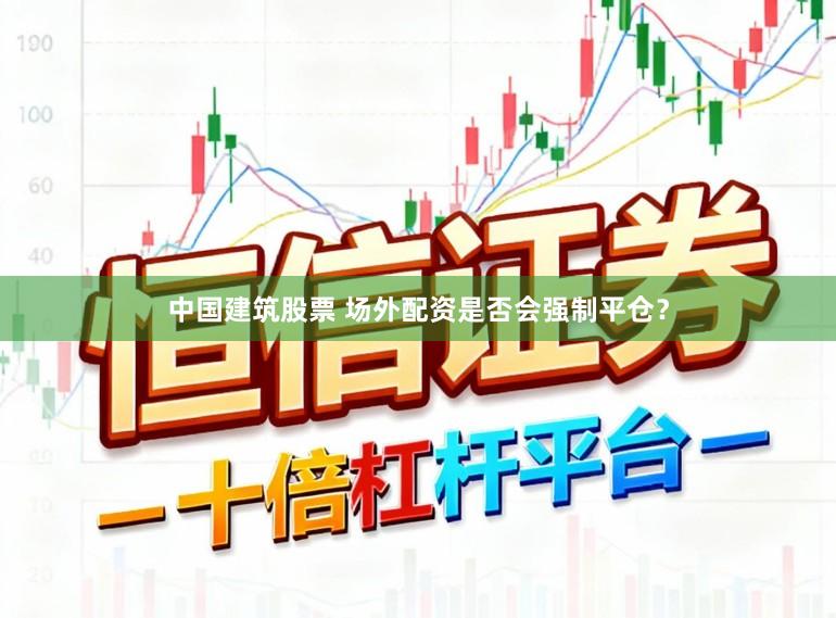 中国建筑股票 场外配资是否会强制平仓？
