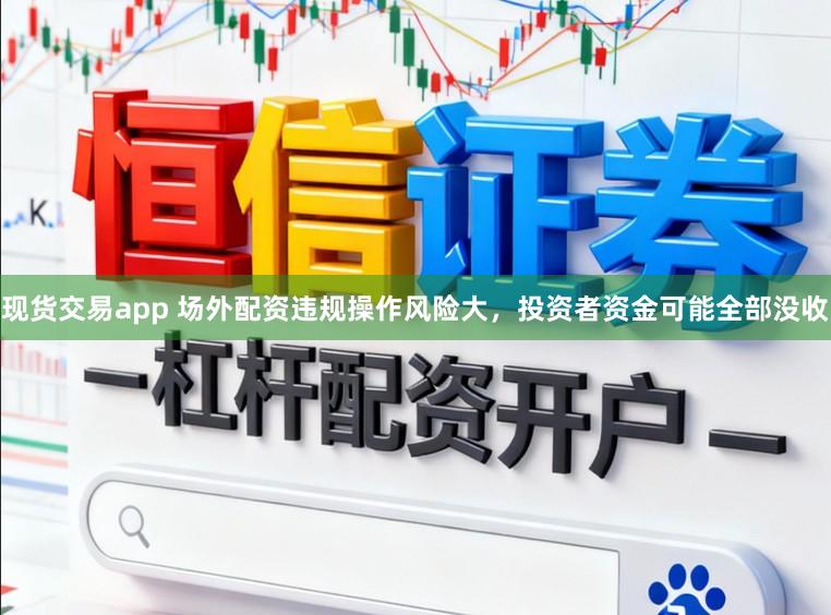 现货交易app 场外配资违规操作风险大，投资者资金可能全部没收