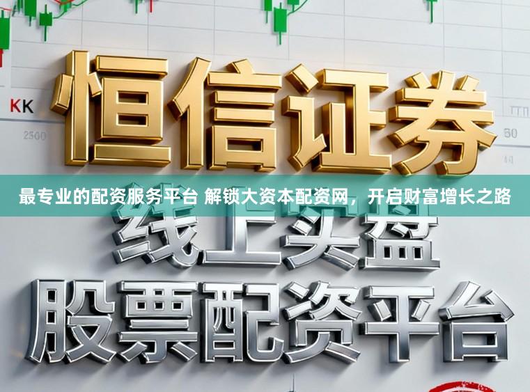 最专业的配资服务平台 解锁大资本配资网，开启财富增长之路