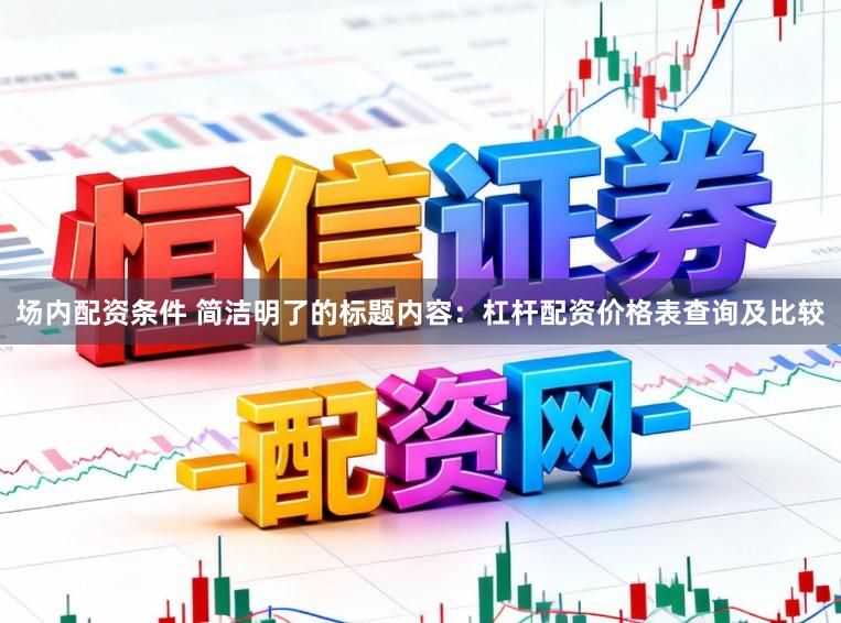 场内配资条件 简洁明了的标题内容：杠杆配资价格表查询及比较