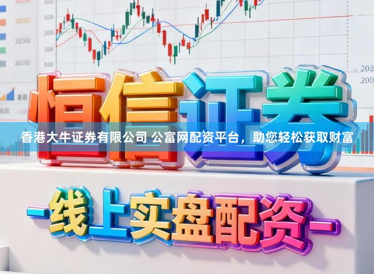 香港大牛证券有限公司 公富网配资平台，助您轻松获取财富