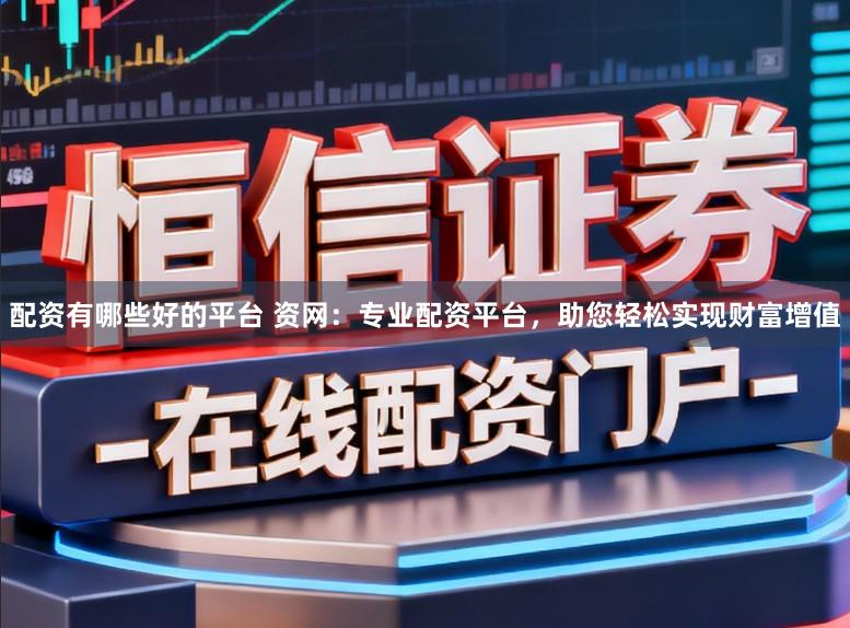 配资有哪些好的平台 资网：专业配资平台，助您轻松实现财富增值