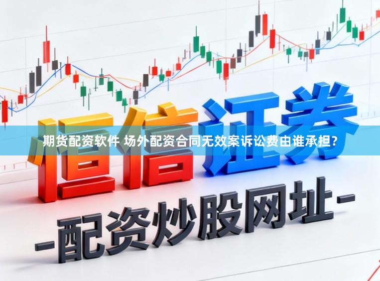 期货配资软件 场外配资合同无效案诉讼费由谁承担？