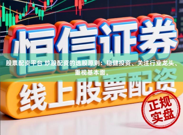 股票配资平台 炒股配资的选股原则：稳健投资、关注行业龙头、重视基本面。