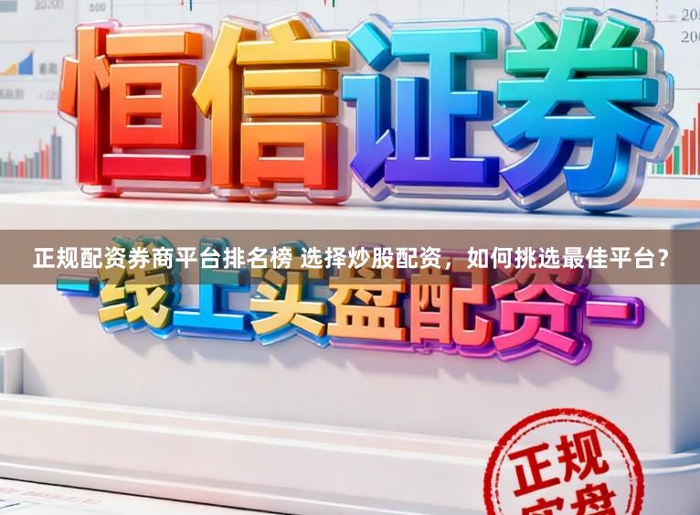 正规配资券商平台排名榜 选择炒股配资，如何挑选最佳平台？